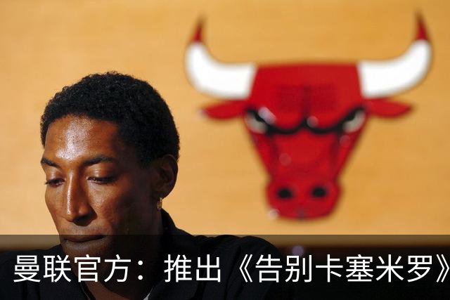 曼联官方：推出《告别卡塞米罗》纪录片，预计本周内上线
