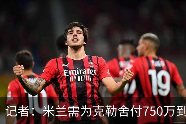 记者：米兰需为克勒舍付750万到1000万解约金，伊布必须退居幕后